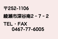 〒252－1106　綾瀬市深谷南2-7-2　ＴＥＬ・ＦＡＸ　0467-77-6005