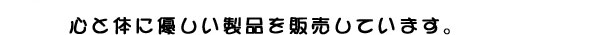 心と体に優しい製品を販売しています