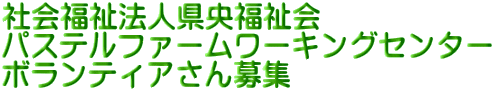 社会福祉法人県央福祉会 パステルファームワーキングセンター ボランティアさん募集